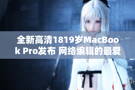 全新高清1819岁MacBook Pro发布 网络编辑的最爱