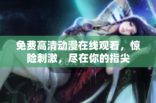免费高清动漫在线观看，惊险刺激，尽在你的指尖