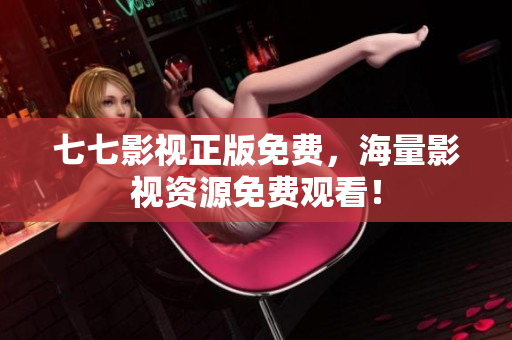 七七影视正版免费，海量影视资源免费观看！