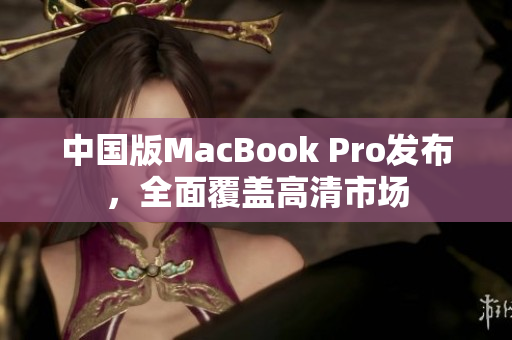 中国版MacBook Pro发布，全面覆盖高清市场