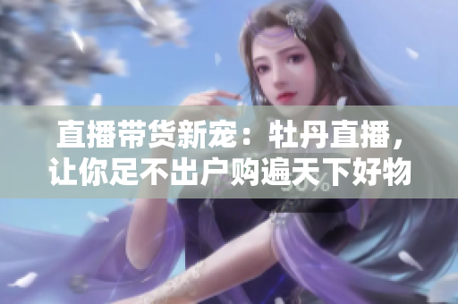 直播带货新宠：牡丹直播，让你足不出户购遍天下好物