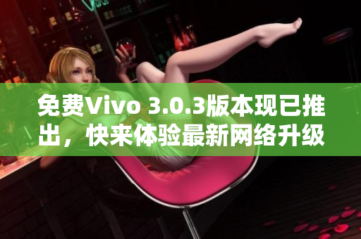 免费Vivo 3.0.3版本现已推出，快来体验最新网络升级