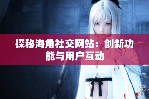 探秘海角社交网站：创新功能与用户互动
