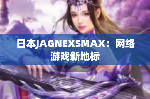 日本JAGNEXSMAX：网络游戏新地标