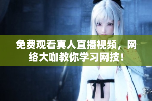 免费观看真人直播视频，网络大咖教你学习网技！