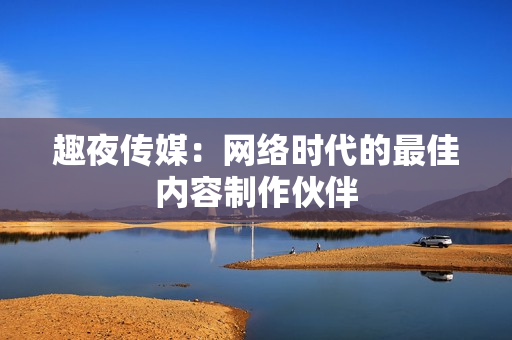 趣夜传媒：网络时代的最佳内容制作伙伴