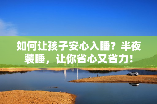 如何让孩子安心入睡？半夜装睡，让你省心又省力！