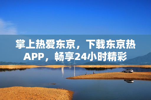掌上热爱东京，下载东京热APP，畅享24小时精彩