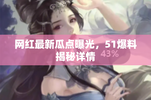 网红最新瓜点曝光，51爆料揭秘详情