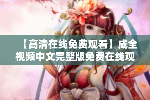 【高清在线免费观看】成全视频中文完整版免费在线观看
