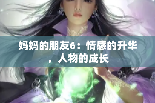 妈妈的朋友6：情感的升华，人物的成长