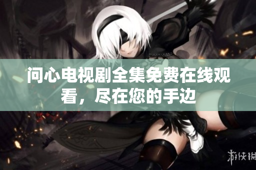 问心电视剧全集免费在线观看，尽在您的手边