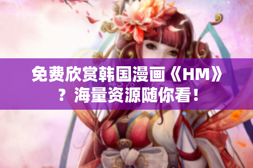 免费欣赏韩国漫画《HM》？海量资源随你看！