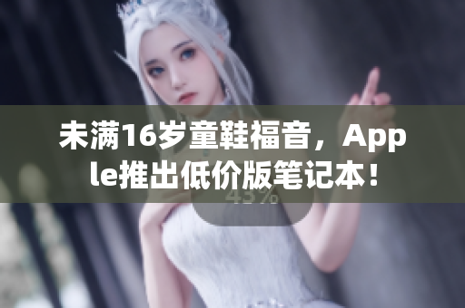 未满16岁童鞋福音，Apple推出低价版笔记本！