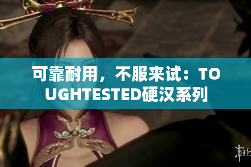 可靠耐用，不服来试：TOUGHTESTED硬汉系列