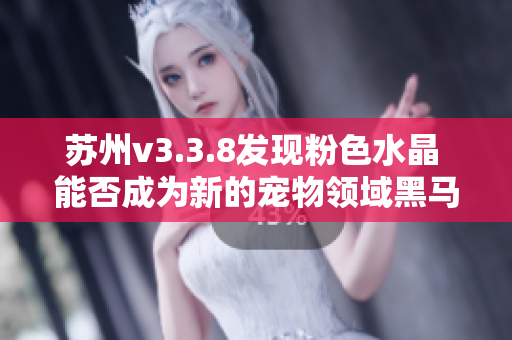 苏州v3.3.8发现粉色水晶 能否成为新的宠物领域黑马？