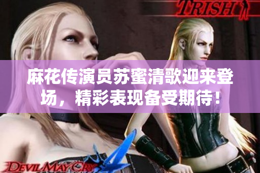 麻花传演员苏蜜清歌迎来登场，精彩表现备受期待！