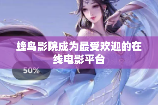 蜂鸟影院成为最受欢迎的在线电影平台