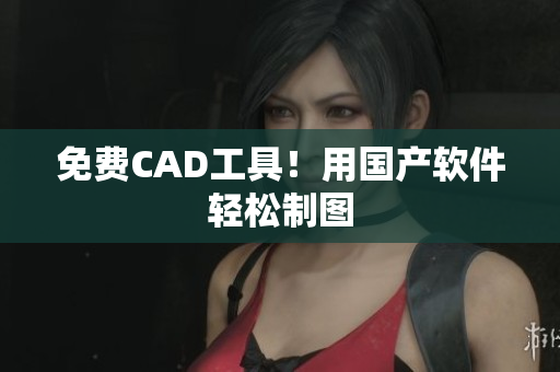 免费CAD工具！用国产软件轻松制图