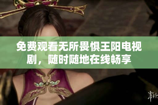 免费观看无所畏惧王阳电视剧，随时随地在线畅享