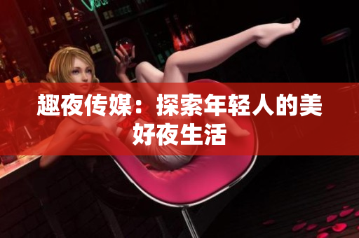 趣夜传媒：探索年轻人的美好夜生活