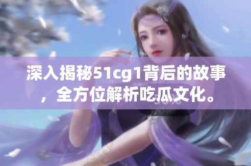 深入揭秘51cg1背后的故事，全方位解析吃瓜文化。