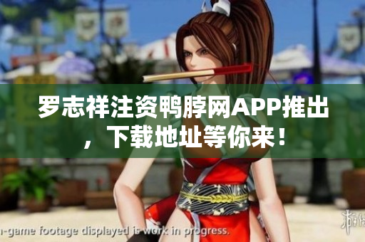 罗志祥注资鸭脖网APP推出，下载地址等你来！
