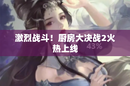激烈战斗！厨房大决战2火热上线