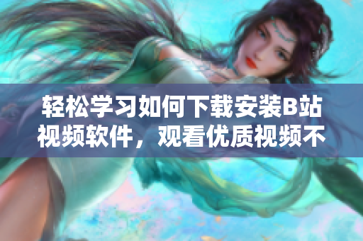 轻松学习如何下载安装B站视频软件，观看优质视频不再困难