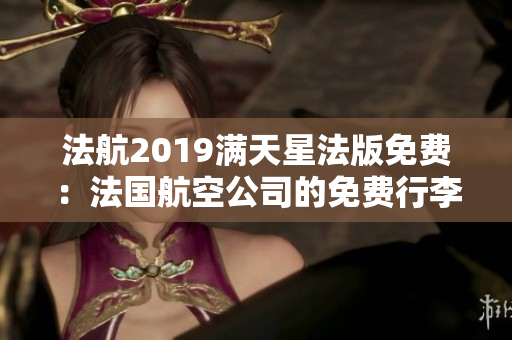 法航2019满天星法版免费：法国航空公司的免费行李政策全解析