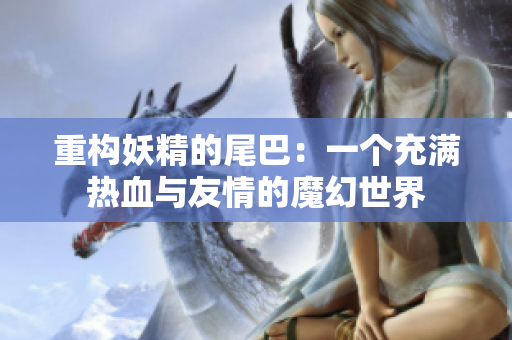 重构妖精的尾巴：一个充满热血与友情的魔幻世界
