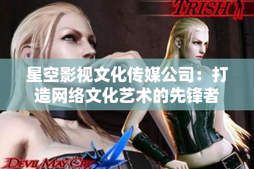 星空影视文化传媒公司：打造网络文化艺术的先锋者