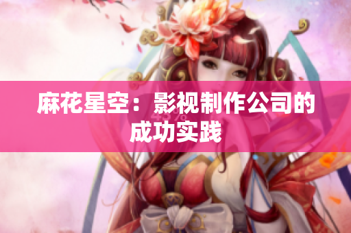 麻花星空：影视制作公司的成功实践