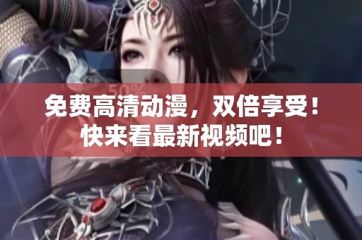免费高清动漫，双倍享受！快来看最新视频吧！