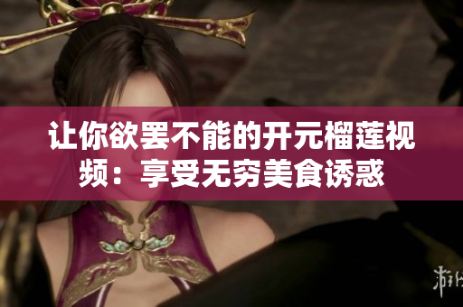 让你欲罢不能的开元榴莲视频：享受无穷美食诱惑