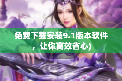 免费下载安装9.1版本软件，让你高效省心)