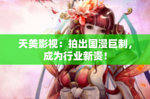 天美影视：拍出国漫巨制，成为行业新贵！