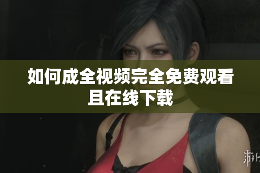 如何成全视频完全免费观看且在线下载