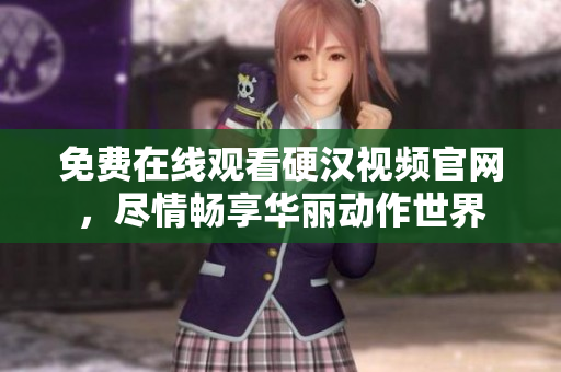免费在线观看硬汉视频官网，尽情畅享华丽动作世界