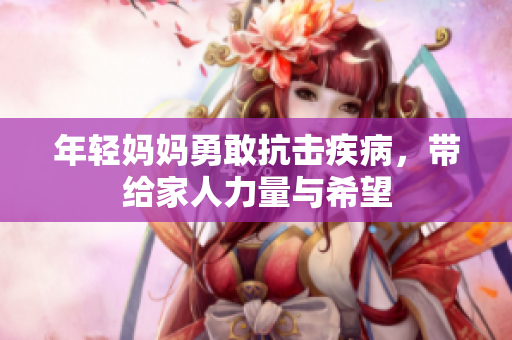 年轻妈妈勇敢抗击疾病，带给家人力量与希望