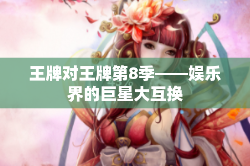 王牌对王牌第8季——娱乐界的巨星大互换