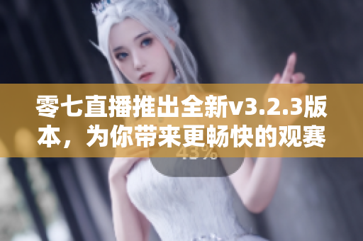 零七直播推出全新v3.2.3版本，为你带来更畅快的观赛体验