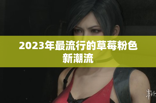 2023年最流行的草莓粉色新潮流