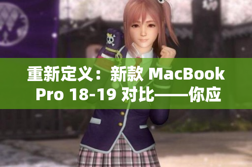 重新定义：新款 MacBook Pro 18-19 对比——你应该升级的原因