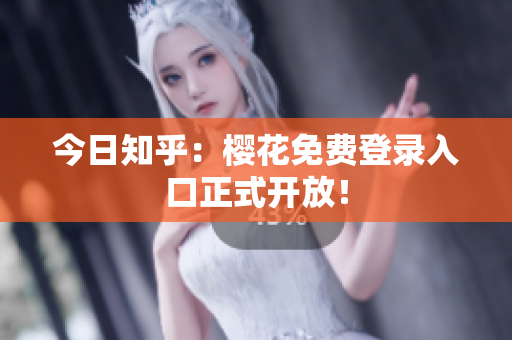 今日知乎：樱花免费登录入口正式开放！