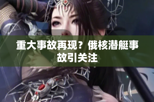重大事故再现？俄核潜艇事故引关注