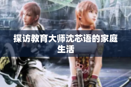探访教育大师沈芯语的家庭生活