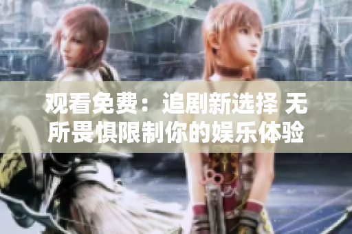 观看免费：追剧新选择 无所畏惧限制你的娱乐体验