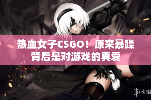 热血女子CSGO！原来暴躁背后是对游戏的真爱