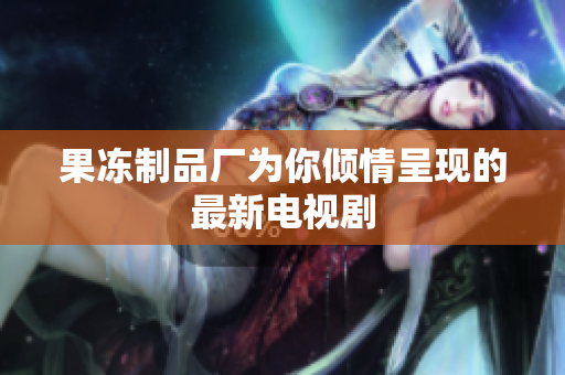 果冻制品厂为你倾情呈现的最新电视剧